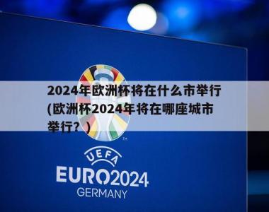 2024年欧洲杯将在什么市举行(欧洲杯2024年将在哪座城市举行？)
