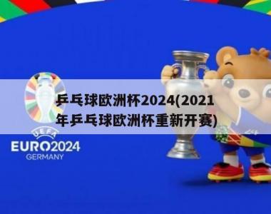 乒乓球欧洲杯2024(2021年乒乓球欧洲杯重新开赛)