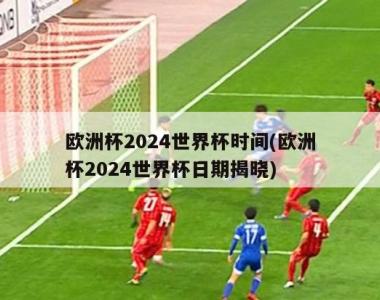 欧洲杯2024世界杯时间(欧洲杯2024世界杯日期揭晓)