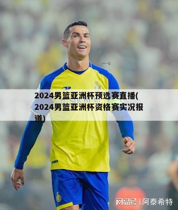 2024男篮亚洲杯预选赛直播(2024男篮亚洲杯资格赛实况报道)